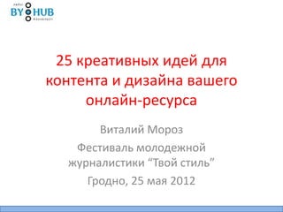 25 креативных идей для
контента и дизайна вашего
     онлайн-ресурса
       Виталий Мороз
   Фестиваль молодежной
  журналистики “Твой стиль”
     Гродно, 25 мая 2012
 
