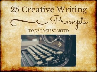 25 Creative Writing
TO GET YOU STARTED
Prompts
 