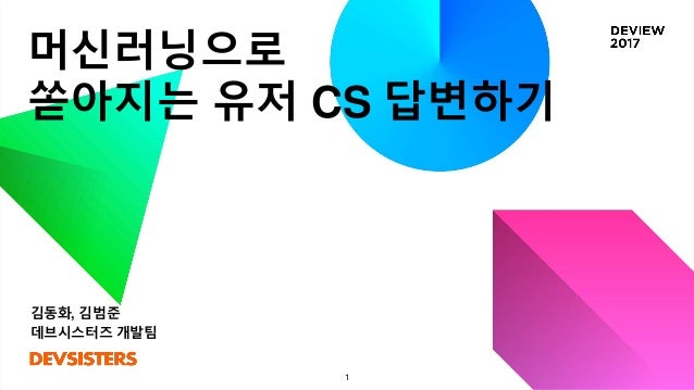 머신러닝으로
쏟아지는 유저 CS 답변하기
김동화, 김범준
데브시스터즈 개발팀
1
 