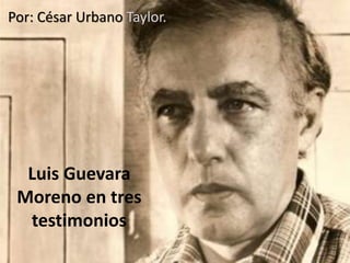 Luis Guevara
Moreno en tres
testimonios
Por: César Urbano Taylor.
 