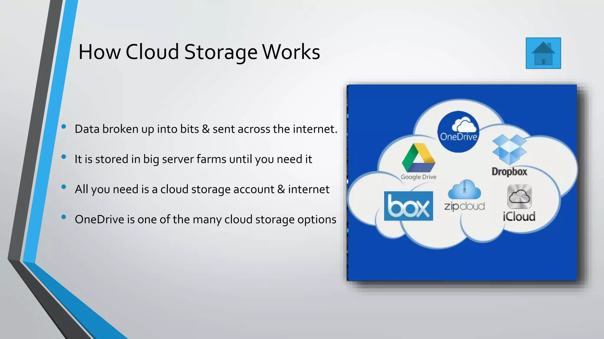 How Cloud StorageWorks
• Data broken up into bits & sent across the internet.
• It is stored in big server farms until you need it
• All you need is a cloud storage account & internet
• OneDrive is one of the many cloud storage options