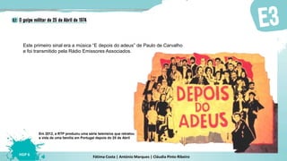 Fátima Costa | António Marques | Cláudia Pinto Ribeiro
HGP 6
Este primeiro sinal era a música “E depois do adeus” de Paulo de Carvalho
e foi transmitido pela Rádio Emissores Associados.
Em 2012, a RTP produziu uma série televisiva que retratou
a vida de uma família em Portugal depois do 25 de Abril
 
