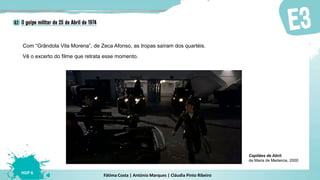 Fátima Costa | António Marques | Cláudia Pinto Ribeiro
HGP 6
Vê o excerto do filme que retrata esse momento.
Com “Grândola Vila Morena”, de Zeca Afonso, as tropas saíram dos quartéis.
Capitães de Abril,
de Maria de Medeiros, 2000
 