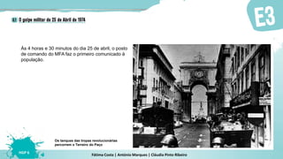 Fátima Costa | António Marques | Cláudia Pinto Ribeiro
HGP 6
Às 4 horas e 30 minutos do dia 25 de abril, o posto
de comando do MFA faz o primeiro comunicado à
população.
Os tanques das tropas revolucionárias
percorrem o Terreiro do Paço
 