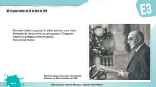 Fátima Costa | António Marques | Cláudia Pinto Ribeiro
HGP 6
Marcello Caetano discursa na Assembleia
Nacional em 28 de novembro de 1968
Marcello Caetano quando foi eleito permitiu uma maior
liberdade de ideias entre os portugueses. Chegaram
mesmo a acreditar numa mudança.
Mas pouco mudou.
 