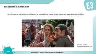 Fátima Costa | António Marques | Cláudia Pinto Ribeiro
HGP 6
Às 10 horas da manhã do dia 25 de abril, a população de Lisboa já está na rua em apoio às tropas do MFA.
Capitães de Abril,
de Maria de Medeiros, 2000
 