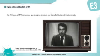 Fátima Costa | António Marques | Cláudia Pinto Ribeiro
HGP 6
Às 20 horas, o MFA comunicou que o regime chefiado por Marcello Caetano tinha terminado.
Fialho Gouveia comunica ao país os
acontecimentos do dia 25 de abril de 1974
 