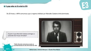 Fátima Costa | António Marques | Cláudia Pinto Ribeiro
HGP 6
Às 20 horas, o MFA comunicou que o regime chefiado por Marcello Caetano tinha terminado.
Fialho Gouveia comunica ao país os
acontecimentos do dia 25 de abril de 1974
A quem é que Marcello Caetano entregou o
comando das Forças Armadas?
 