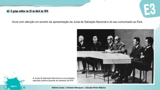 Fátima Costa | António Marques | Cláudia Pinto Ribeiro
HGP 6
Ouve com atenção um excerto da apresentação da Junta de Salvação Nacional e do seu comunicado ao País.
A Junta de Salvação Nacional na sua primeira
aparição pública perante as câmaras da RTP
 