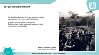 Fátima Costa | António Marques | Cláudia Pinto Ribeiro
HGP 6
Militares percorrem os difíceis
caminhos das terras africanas
A guerra colonial parecia não ter fim.
Nela morriam muitos jovens portugueses e dos
movimentos de libertação.
As eleições não eram livres e o governo proibia o
aparecimento de novos partidos políticos.
 