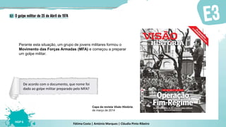 Fátima Costa | António Marques | Cláudia Pinto Ribeiro
HGP 6
Capa da revista Visão História,
de março de 2014
Perante esta situação, um grupo de jovens militares formou o
Movimento das Forças Armadas (MFA) e começou a preparar
um golpe militar.
De acordo com o documento, que nome foi
dado ao golpe militar preparado pelo MFA?
 