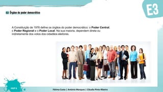 Fátima Costa | António Marques | Cláudia Pinto Ribeiro
HGP 6
A Constituição de 1976 define os órgãos do poder democrático: o Poder Central,
o Poder Regional e o Poder Local. Na sua maioria, dependem direta ou
indiretamente dos votos dos cidadãos eleitores.
 
