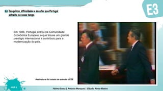 Fátima Costa | António Marques | Cláudia Pinto Ribeiro
HGP 6
Em 1986, Portugal entrou na Comunidade
Económica Europeia, o que trouxe um grande
prestígio internacional e contribuiu para a
modernização do país.
Assinatura do tratado de adesão à CEE
 