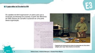 Fátima Costa | António Marques | Cláudia Pinto Ribeiro
HGP 6
Os capitães de Abril organizaram um plano para que a
revolução acontecesse de surpresa. A partir das Memórias
de Otelo Saraiva de Carvalho é possível ver uma parte
dessa organização.
Fragmento de manuscrito do plano de operações do 25 de Abril,
redigido pelo major Otelo Saraiva de Carvalho
 