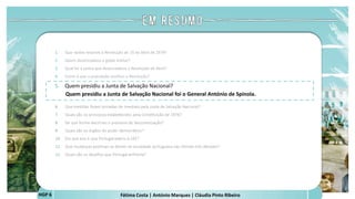 Fátima Costa | António Marques | Cláudia Pinto Ribeiro
HGP 6
1. Que razões levaram à Revolução de 25 de Abril de 1974?
2. Quem desencadeou o golpe militar?
3. Qual foi a senha que desencadeou a Revolução de Abril?
4. Como é que a população acolheu a Revolução?
5. Quem presidiu a Junta de Salvação Nacional?
Quem presidiu a Junta de Salvação Nacional foi o General António de Spínola.
 