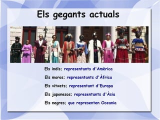 Els indis; representants d'Amèrica
Els moros; representants d'Àfrica
Els vitxets; representant d'Europa
Els japonesos; representants d'Àsia
Els negres; que representen Oceania
Els gegants actuals
 