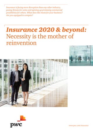 www.pwc.com/insurance
Insurance 2020 & beyond:
Necessity is the mother of
reinvention
Insurance is facing more disruption than any other industry,
posing threats for some and opening up promising commercial
possibilities for others. What does this mean for your business?
Are you equipped to compete?
 