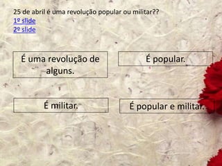 25 de abril é uma revolução popular ou militar??
1º slide
2º slide
É uma revolução de
alguns.
É popular e militar.
É popular.
É militar.
 