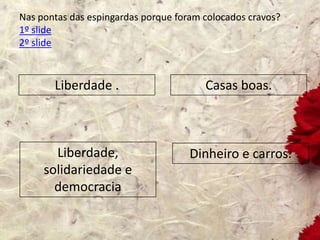 Nas pontas das espingardas porque foram colocados cravos?
1º slide
2º slide
Liberdade .
Dinheiro e carros.
Casas boas.
Liberdade,
solidariedade e
democracia
 