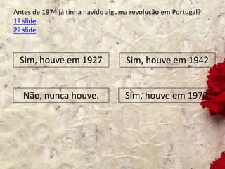 Antes de 1974 já tinha havido alguma revolução em Portugal?
1º slide
2º slide
Sim, houve em 1927 Sim, houve em 1942
Não, nunca houve. Sim, houve em 1970
 