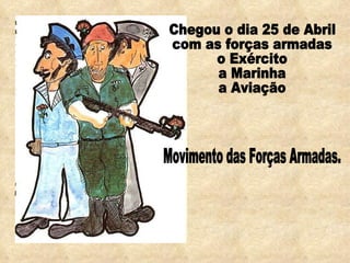 Chegou o dia 25 de Abril  com as forças armadas o Exército a Marinha a Aviação Movimento das Forças Armadas. 