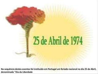 Na sequência destes eventos foi instituído em Portugal um feriado nacional no dia 25 de Abril, denominado "Dia da Liberdade 