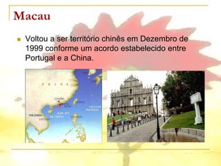 Macau
   Voltou a ser território chinês em Dezembro de
    1999 conforme um acordo estabelecido entre
    Portugal e a China.
 