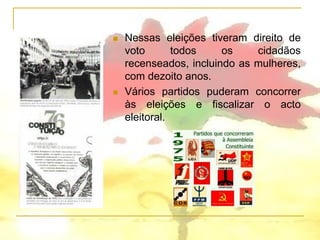    Nessas eleições tiveram direito de
    voto       todos    os    cidadãos
    recenseados, incluindo as mulheres,
    com dezoito anos.
   Vários partidos puderam concorrer
    às eleições e fiscalizar o acto
    eleitoral.
 