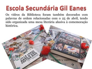 Os vidros da Biblioteca foram também decorados com
palavras de ordem relacionadas com o 25 de abril, tendo
sido organizada uma mesa literária alusiva à comemoração
histórica.
 