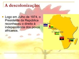 A descolonização: Logo em Julho de 1974, o Presidente da República reconheceu o direito à independência dos povos africanos. 