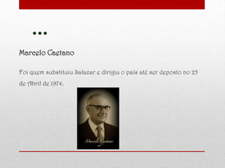 …
Marcelo Caetano
Foi quem substituiu Salazar e dirigiu o país até ser deposto no 25
de Abril de 1974.
 