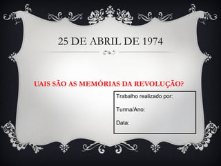 25 DE ABRIL DE 1974
UAIS SÃO AS MEMÓRIAS DA REVOLUÇÃO?
Trabalho realizado por:
Turma/Ano:
Data:
 
