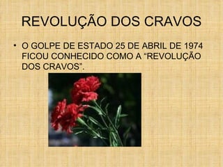 REVOLUÇÃO DOS CRAVOS O GOLPE DE ESTADO 25 DE ABRIL DE 1974 FICOU CONHECIDO COMO A “REVOLUÇÃO DOS CRAVOS”. 