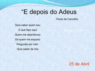 “E depois do Adeus”
                      Paulo de Carvalho

Quis saber quem sou
  O que faço aqui           Excertos do verso
Quem me abandonou
De quem me esqueci
 Perguntei por mim
 Quis saber de nós




                                25 de Abril
 