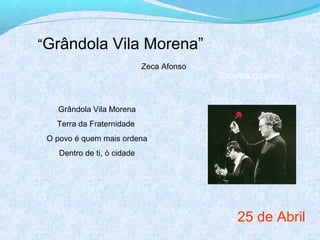 “Grândola Vila Morena”
                             Zeca Afonso
                                           Excertos do verso



   Grândola Vila Morena
   Terra da Fraternidade
 O povo é quem mais ordena
    Dentro de ti, ò cidade




                                               25 de Abril
 