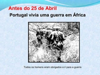 Antes do 25 de Abril
Portugal vivia uma guerra em África




      Todos os homens eram obrigados a ir para a guerra
 