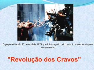 O golpe militar do 25 de Abril de 1974 que foi abraçado pelo povo ficou conhecido para
                                     sempre como




    "Revolução dos Cravos"
 
