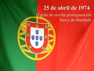 25 de abril de 1974
O grito da revolta portuguesa em
busca da liberdade
 