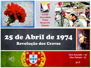 25 de Abril de 1974
Revolução dos Cravos
Vera Azevedo – 20
Vitor Peixoto - 22
9º F
Escola
Secundária
Padre
Benjamim
Salgado
 