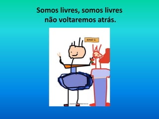 Somos livres, somos livresnão voltaremos atrás. 