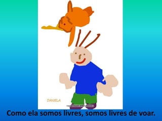 Como ela somos livres, somos livres de voar. 