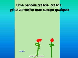 Uma papoila crescia, crescia,grito vermelho num campo qualquer 