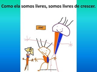 Como ela somos livres, somos livres de crescer. 