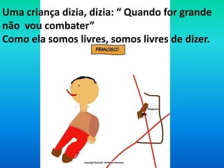 Uma criança dizia, dizia: “ Quando for grande não  vou combater”Como ela somos livres, somos livres de dizer. 