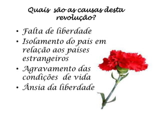 Quais são as causas desta
         revolução?

• Falta de liberdade
• Isolamento do país em
  relação aos países
  estrangeiros
• Agravamento das
  condições de vida
• Ânsia da liberdade
 