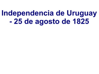 Independencia de Uruguay
- 25 de agosto de 1825
 
