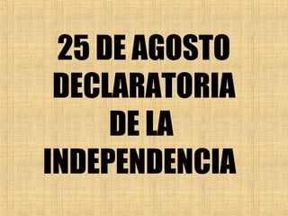 25 DE AGOSTO
DECLARATORIA
DE LA
INDEPENDENCIA
 