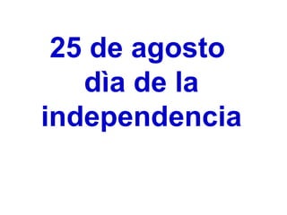 25 de agosto
dìa de la
independencia
 