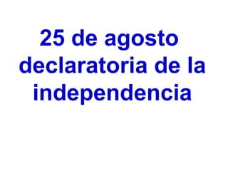 25 de agosto
declaratoria de la
independencia
 