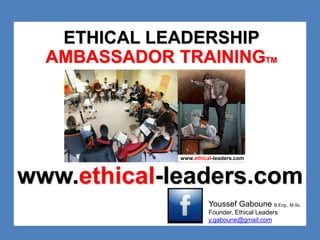 ETHICAL LEADERSHIP 
AMBASSADOR TRAININGTM 
www.ethical-leaders.com 
www.ethical-leaders.com 
Youssef Gaboune B.Eng., M.Sc. 
Founder, Ethical Leaders 
y.gaboune@gmail.com 
 